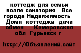 коттедж для семьи возле санатория - Все города Недвижимость » Дома, коттеджи, дачи обмен   . Кемеровская обл.,Гурьевск г.